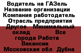 Водитель на ГАЗель › Название организации ­ Компания-работодатель › Отрасль предприятия ­ Другое › Минимальный оклад ­ 25 000 - Все города Работа » Вакансии   . Московская обл.,Дубна г.